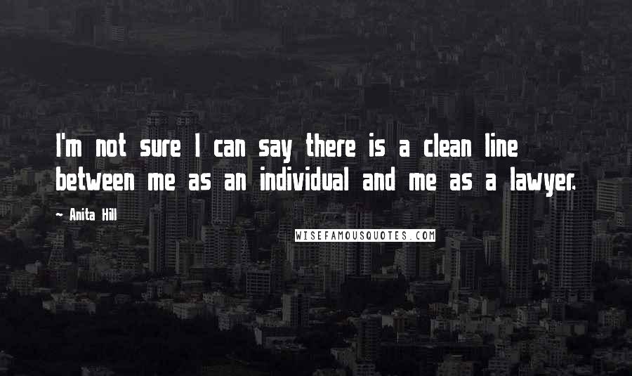 Anita Hill quotes: I'm not sure I can say there is a clean line between me as an individual and me as a lawyer.