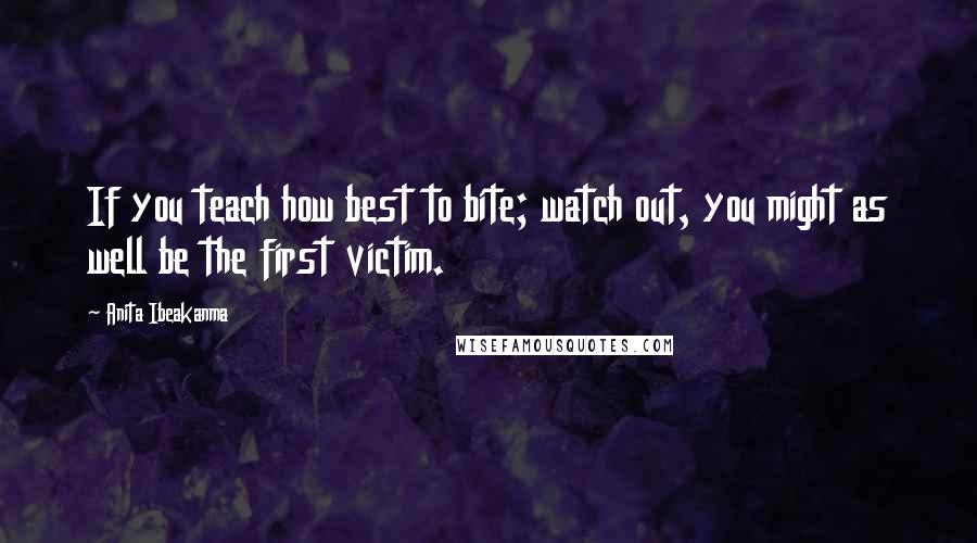 Anita Ibeakanma quotes: If you teach how best to bite; watch out, you might as well be the first victim.