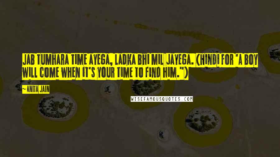 Anita Jain quotes: Jab tumhara time ayega, ladka bhi mil jayega. (Hindi for 'A boy will come when it's your time to find him.") Anita Jain quotes: Jab tumhara time ayega, ladka bhi mil jayega. (Hindi for 'A boy will come when it's your time to find him.")