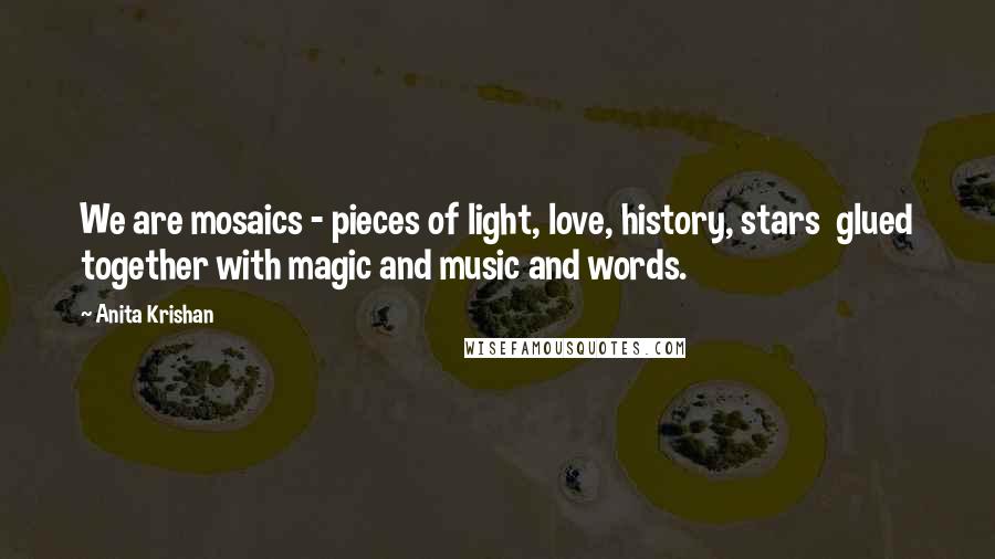 Anita Krishan quotes: We are mosaics - pieces of light, love, history, stars glued together with magic and music and words.