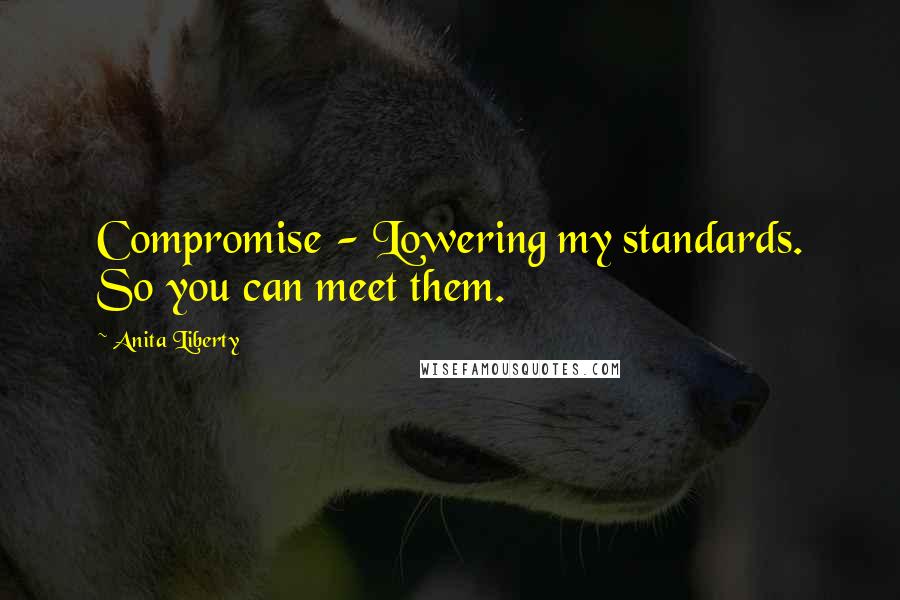Anita Liberty quotes: Compromise - Lowering my standards. So you can meet them.