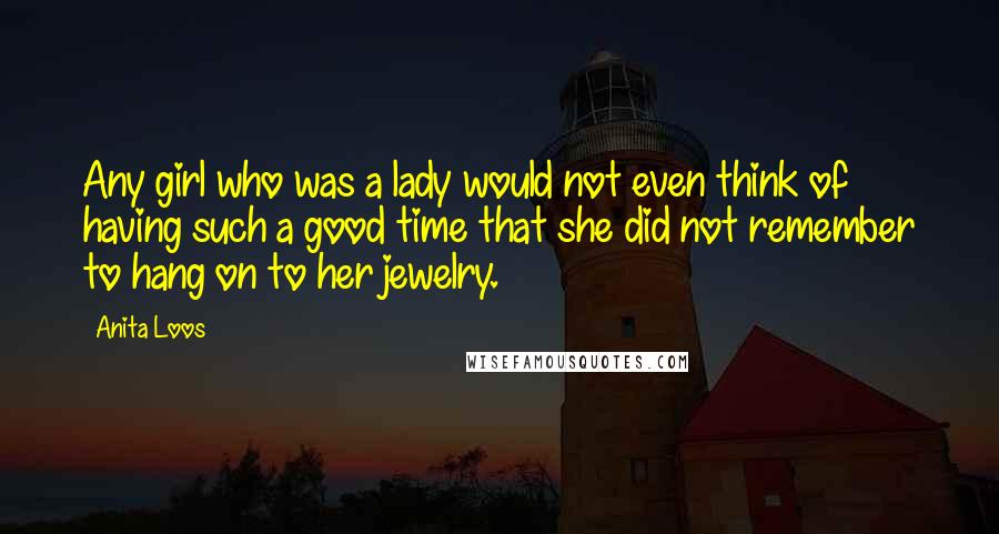 Anita Loos quotes: Any girl who was a lady would not even think of having such a good time that she did not remember to hang on to her jewelry. Anita Loos quotes: Any girl who was a lady would not even think of having such a good time that she did not remember to hang on to her jewelry.