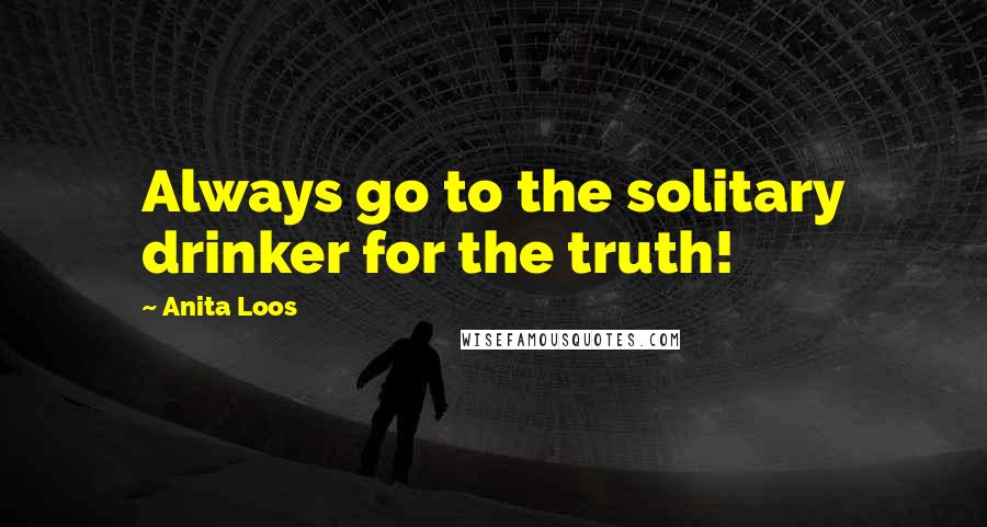 Anita Loos quotes: Always go to the solitary drinker for the truth!