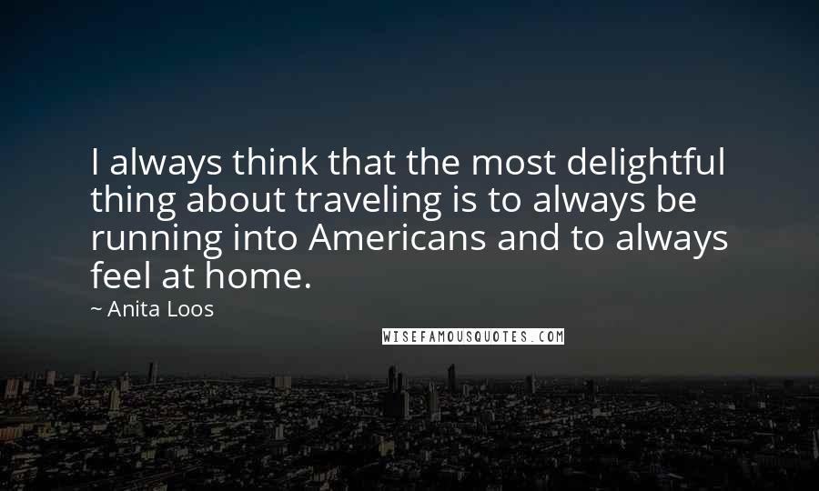 Anita Loos quotes: I always think that the most delightful thing about traveling is to always be running into Americans and to always feel at home.