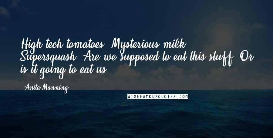 Anita Manning quotes: High-tech tomatoes. Mysterious milk. Supersquash. Are we supposed to eat this stuff? Or is it going to eat us? Anita Manning quotes: High-tech tomatoes. Mysterious milk. Supersquash. Are we supposed to eat this stuff? Or is it going to eat us?