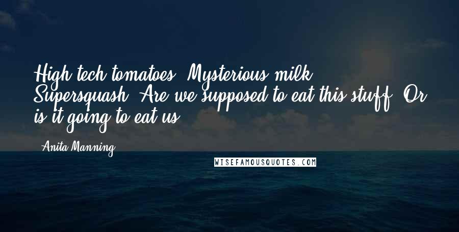 Anita Manning quotes: High-tech tomatoes. Mysterious milk. Supersquash. Are we supposed to eat this stuff? Or is it going to eat us?