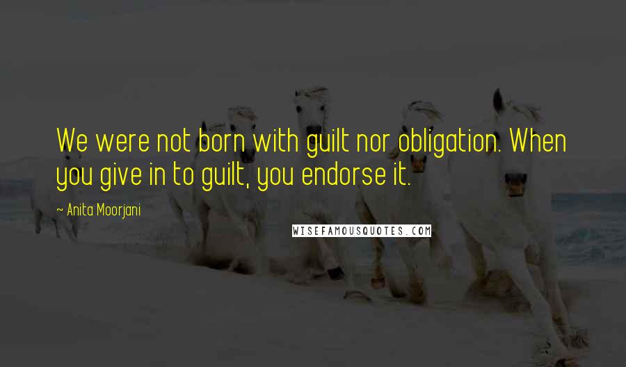 Anita Moorjani quotes: We were not born with guilt nor obligation. When you give in to guilt, you endorse it.