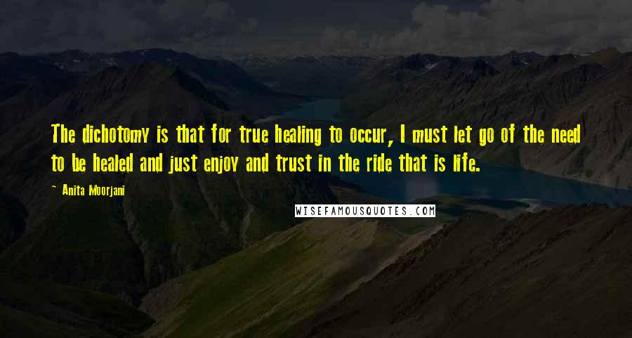 Anita Moorjani quotes: The dichotomy is that for true healing to occur, I must let go of the need to be healed and just enjoy and trust in the ride that is life.