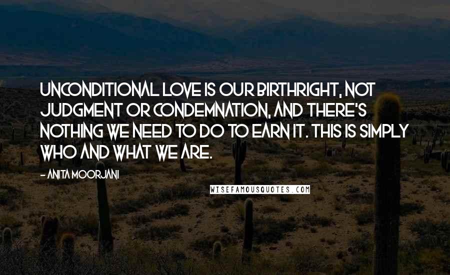 Anita Moorjani quotes: Unconditional Love is our birthright, not judgment or condemnation, and there's nothing we need to do to earn it. This is simply who and what we are.
