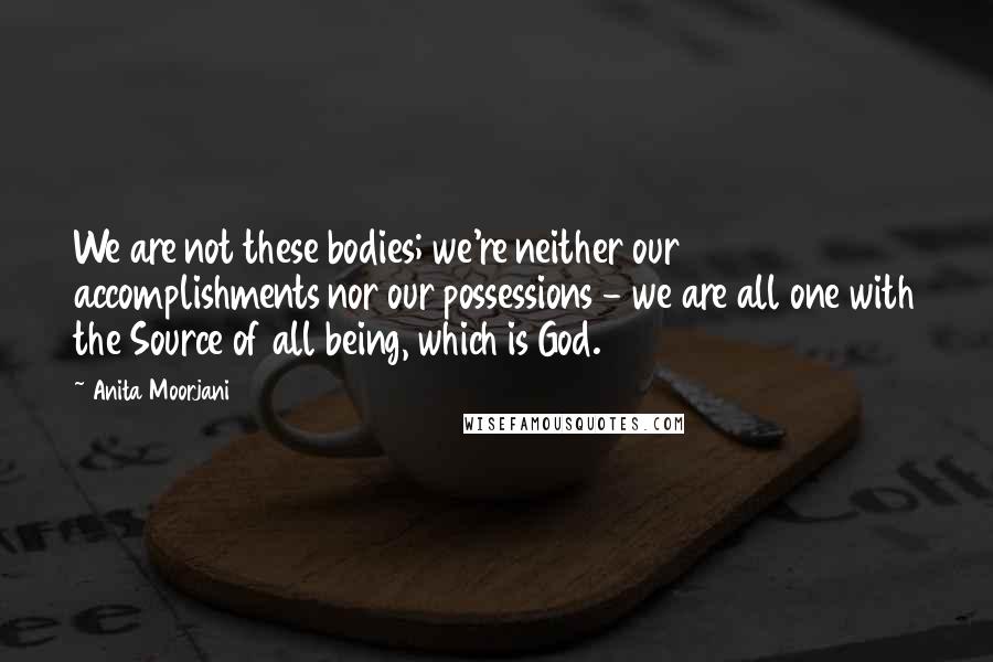 Anita Moorjani quotes: We are not these bodies; we're neither our accomplishments nor our possessions - we are all one with the Source of all being, which is God.