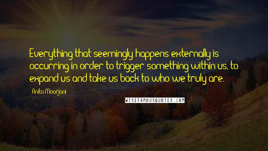 Anita Moorjani quotes: Everything that seemingly happens externally is occurring in order to trigger something within us, to expand us and take us back to who we truly are.