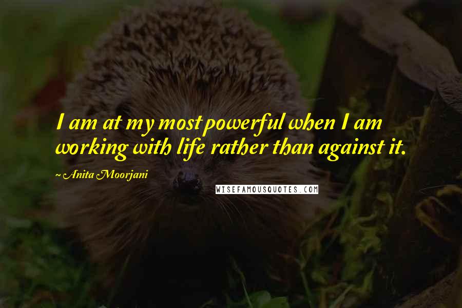 Anita Moorjani quotes: I am at my most powerful when I am working with life rather than against it.