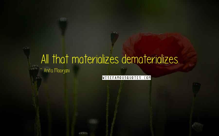 Anita Moorjani quotes: All that materializes dematerializes.