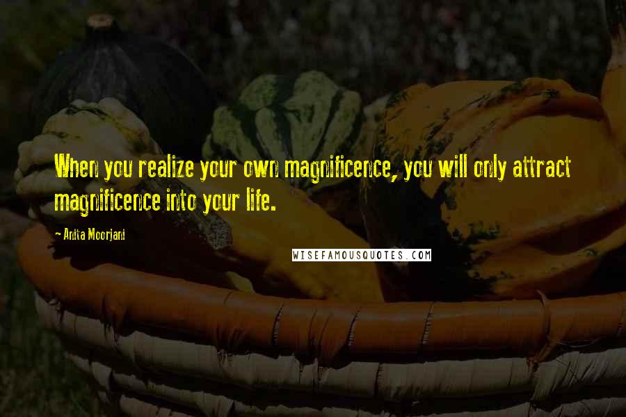 Anita Moorjani quotes: When you realize your own magnificence, you will only attract magnificence into your life.