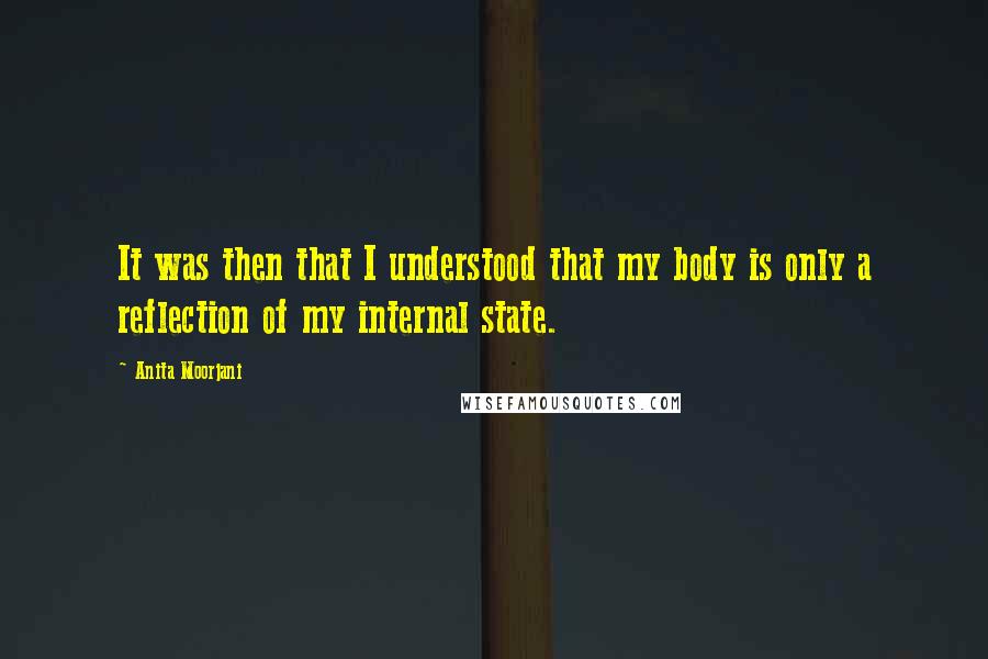 Anita Moorjani quotes: It was then that I understood that my body is only a reflection of my internal state.