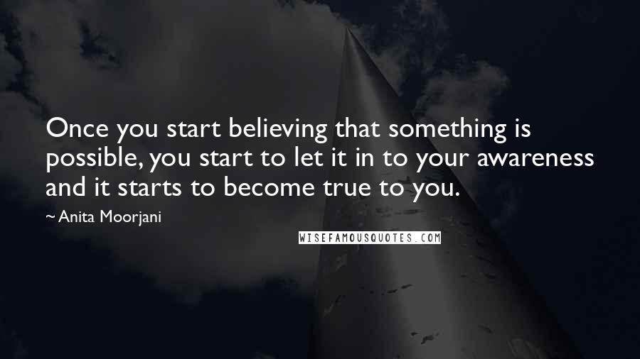 Anita Moorjani quotes: Once you start believing that something is possible, you start to let it in to your awareness and it starts to become true to you.