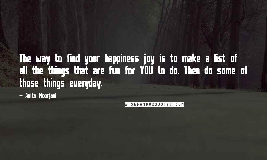 Anita Moorjani quotes: The way to find your happiness joy is to make a list of all the things that are fun for YOU to do. Then do some of those things everyday.