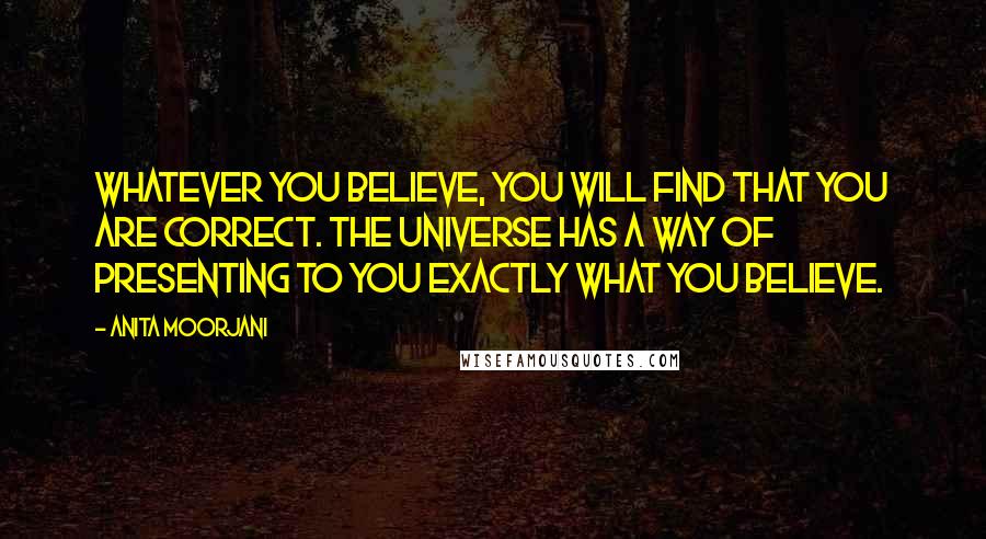 Anita Moorjani quotes: Whatever you believe, you will find that you are correct. The Universe has a way of presenting to you exactly what you believe.
