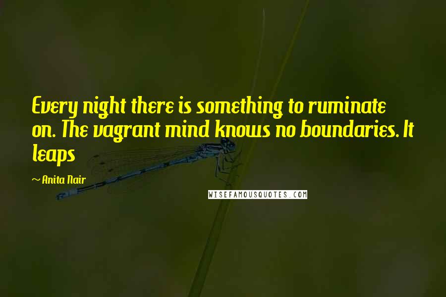 Anita Nair quotes: Every night there is something to ruminate on. The vagrant mind knows no boundaries. It leaps