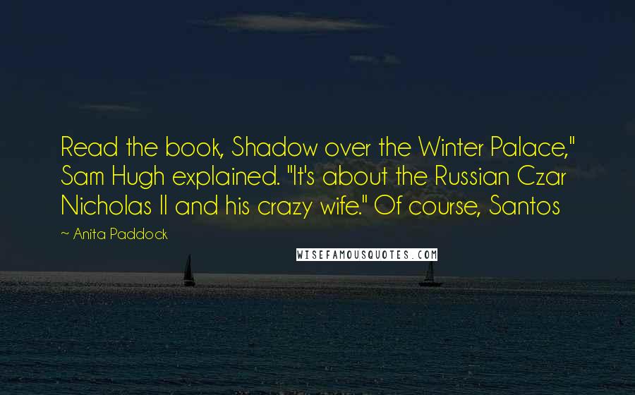 Anita Paddock quotes: Read the book, Shadow over the Winter Palace," Sam Hugh explained. "It's about the Russian Czar Nicholas II and his crazy wife." Of course, Santos