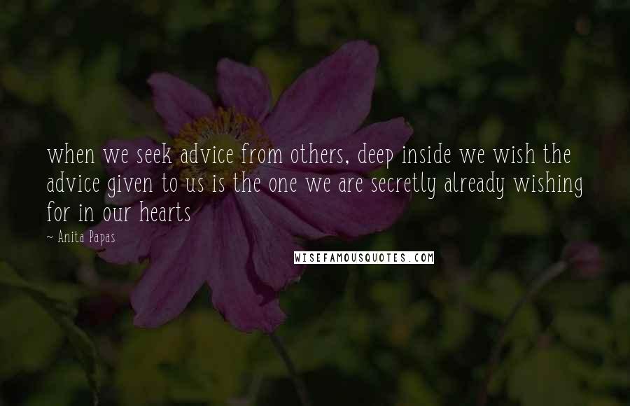 Anita Papas quotes: when we seek advice from others, deep inside we wish the advice given to us is the one we are secretly already wishing for in our hearts