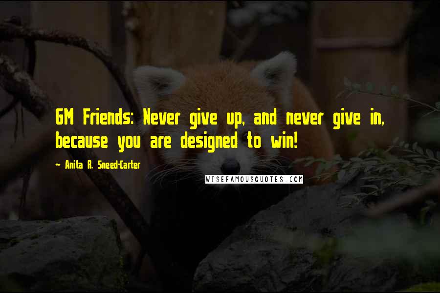 Anita R. Sneed-Carter quotes: GM Friends: Never give up, and never give in, because you are designed to win!