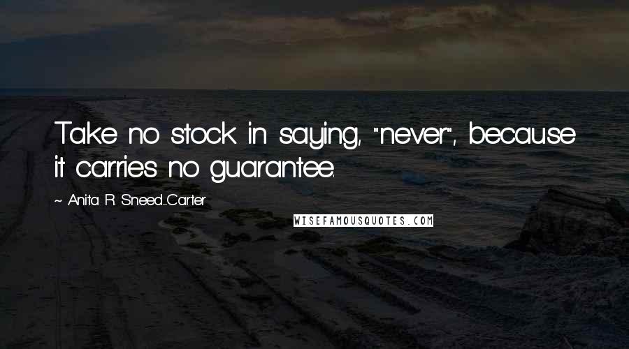 Anita R. Sneed-Carter quotes: Take no stock in saying, "never", because it carries no guarantee.