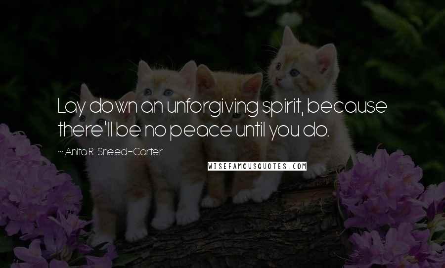 Anita R. Sneed-Carter quotes: Lay down an unforgiving spirit, because there'll be no peace until you do.