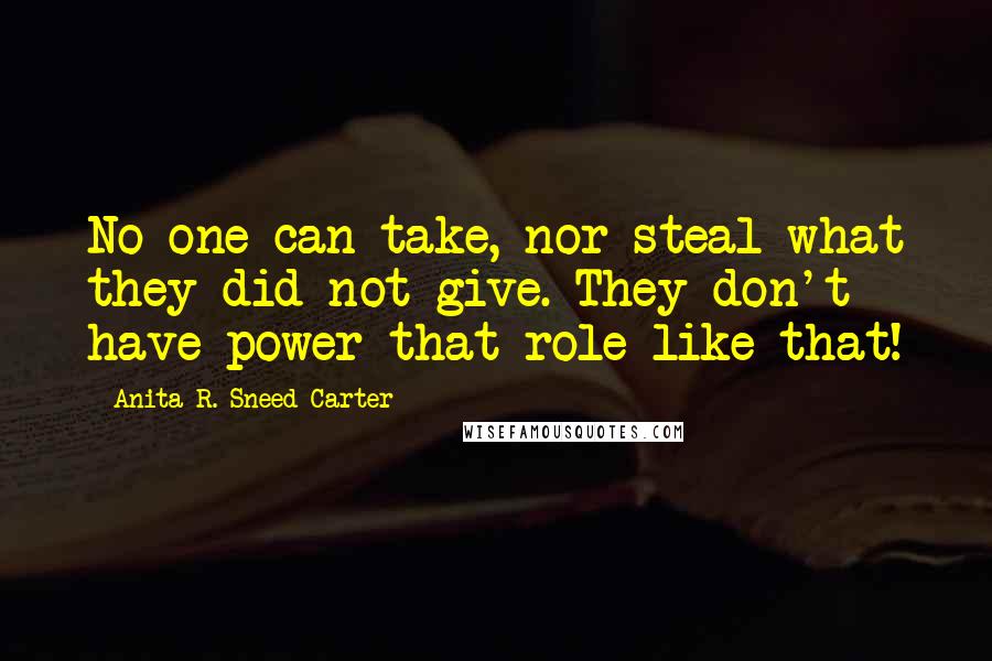 Anita R. Sneed-Carter quotes: No one can take, nor steal what they did not give. They don't have power that role like that!