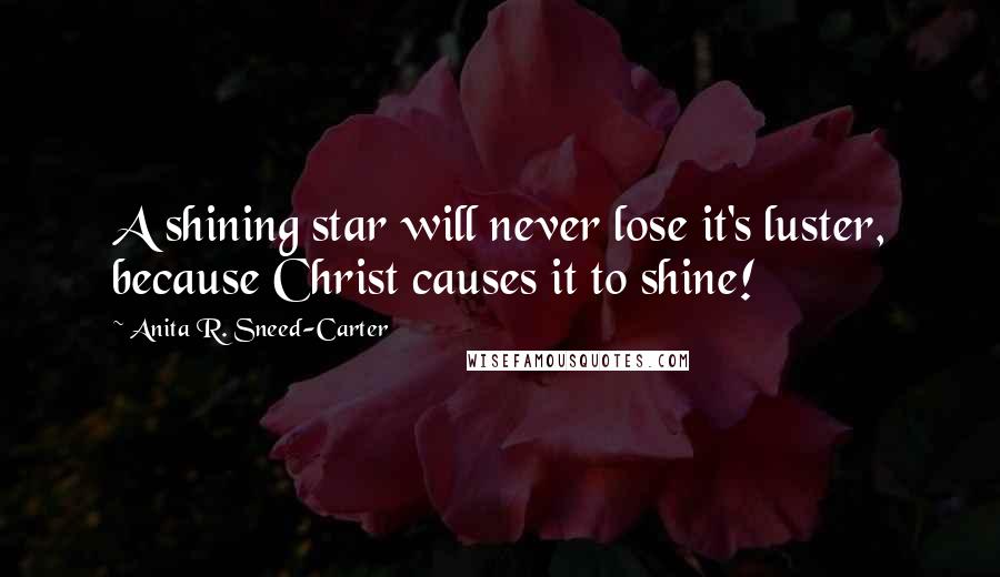 Anita R. Sneed-Carter quotes: A shining star will never lose it's luster, because Christ causes it to shine!