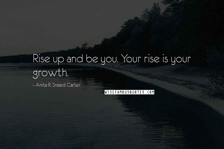 Anita R. Sneed-Carter quotes: Rise up and be you. Your rise is your growth.