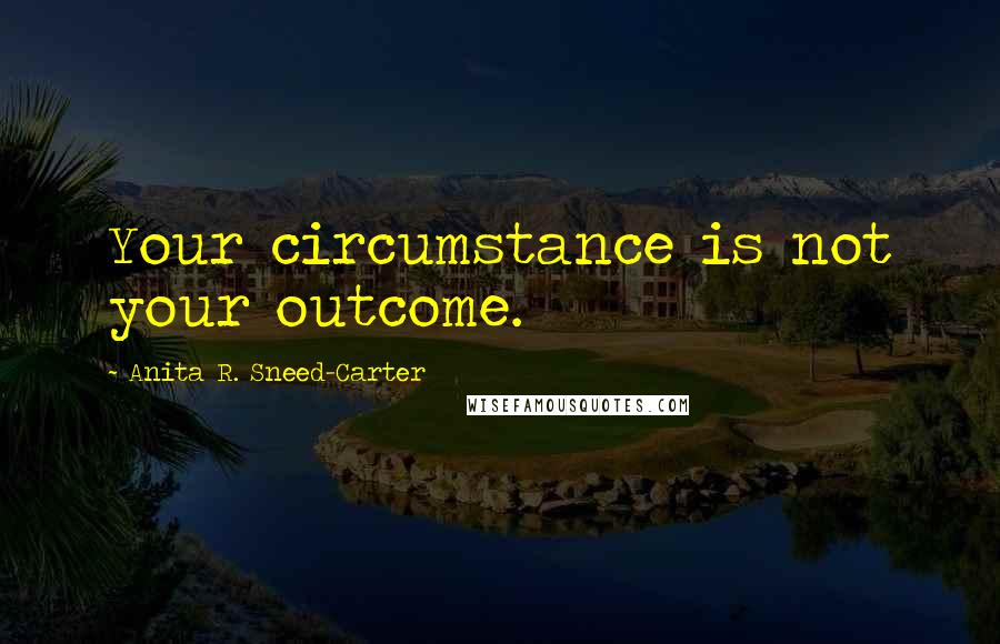 Anita R. Sneed-Carter quotes: Your circumstance is not your outcome.