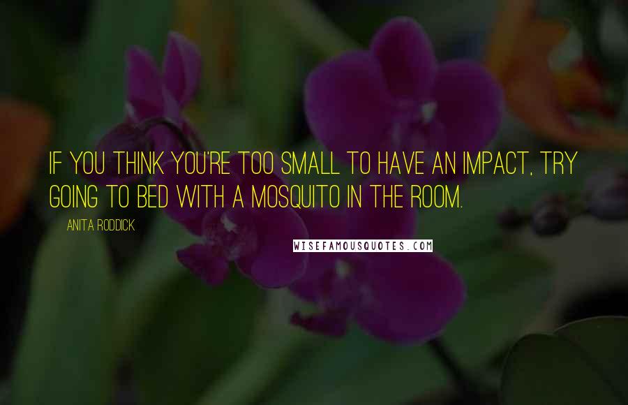 Anita Roddick quotes: If you think you're too small to have an impact, try going to bed with a mosquito in the room.