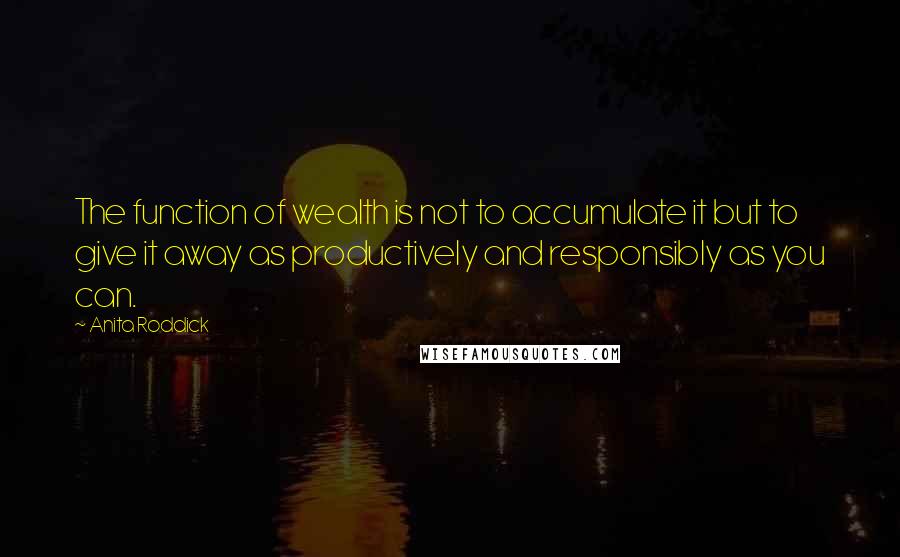 Anita Roddick quotes: The function of wealth is not to accumulate it but to give it away as productively and responsibly as you can.