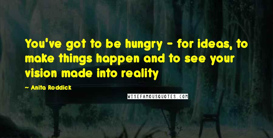 Anita Roddick quotes: You've got to be hungry - for ideas, to make things happen and to see your vision made into reality