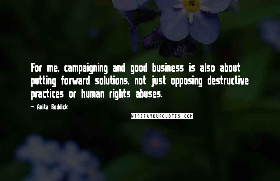 Anita Roddick quotes: For me, campaigning and good business is also about putting forward solutions, not just opposing destructive practices or human rights abuses.