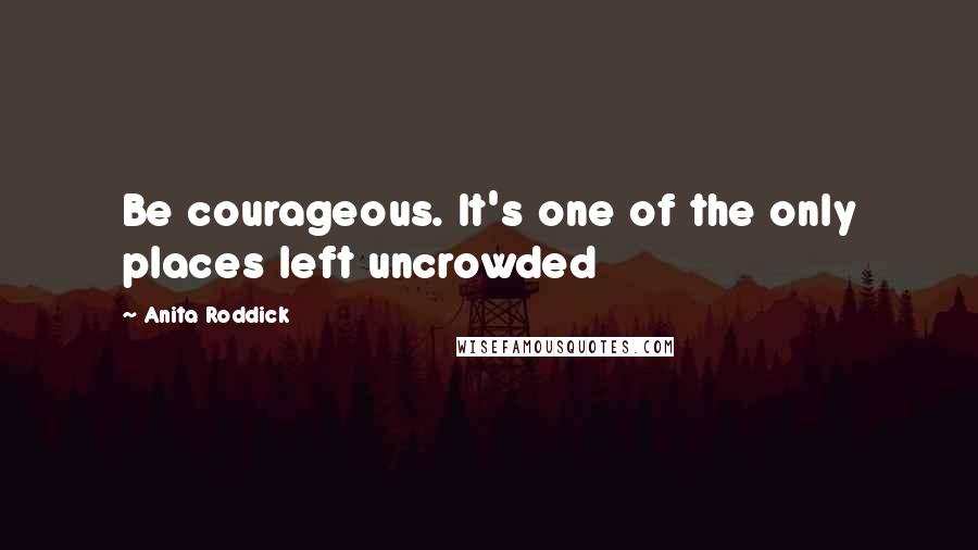 Anita Roddick quotes: Be courageous. It's one of the only places left uncrowded