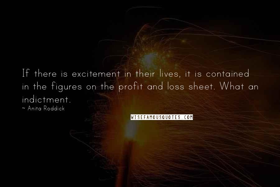 Anita Roddick quotes: If there is excitement in their lives, it is contained in the figures on the profit and loss sheet. What an indictment.