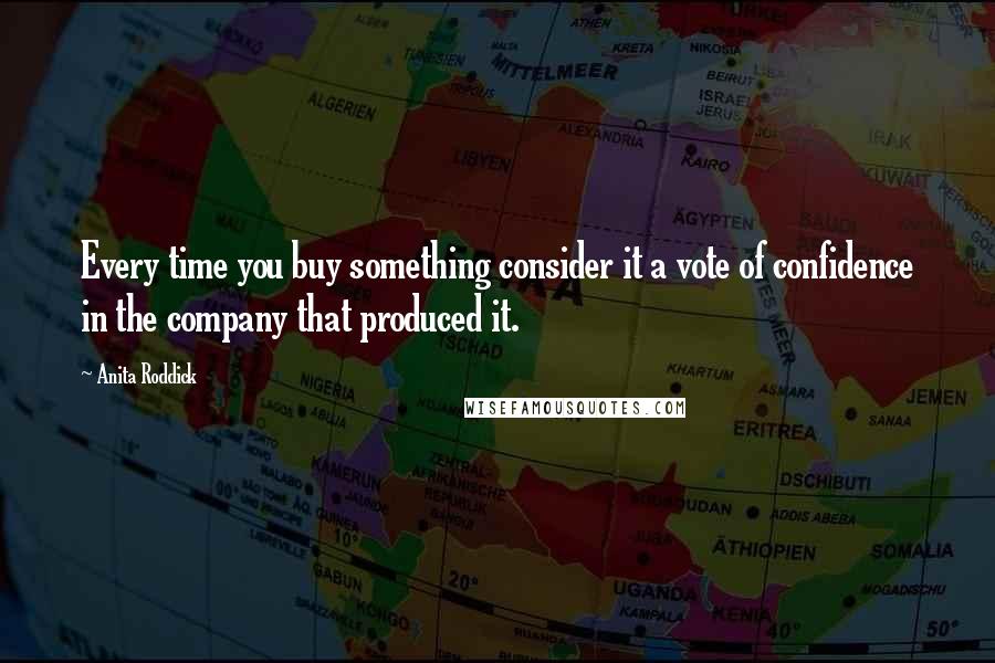 Anita Roddick quotes: Every time you buy something consider it a vote of confidence in the company that produced it.