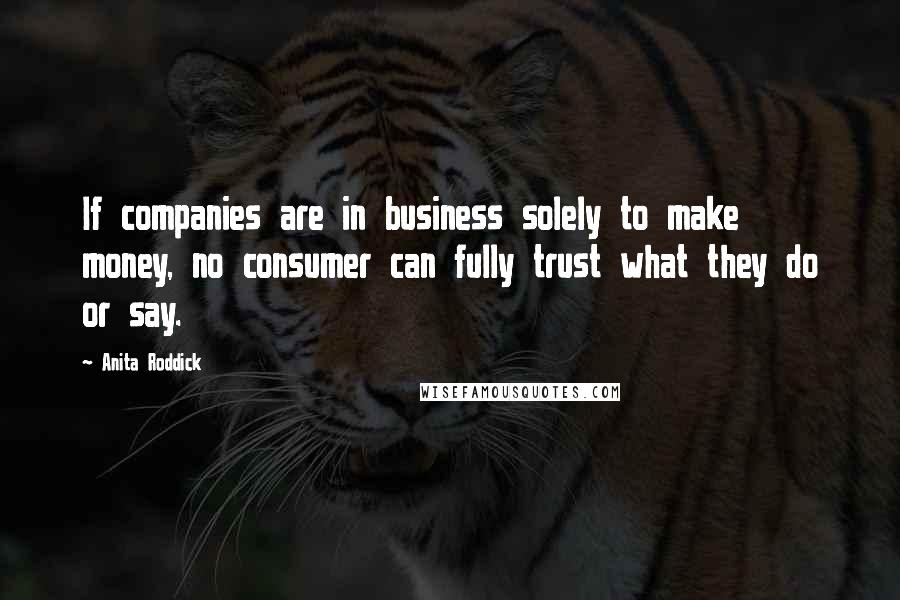 Anita Roddick quotes: If companies are in business solely to make money, no consumer can fully trust what they do or say.