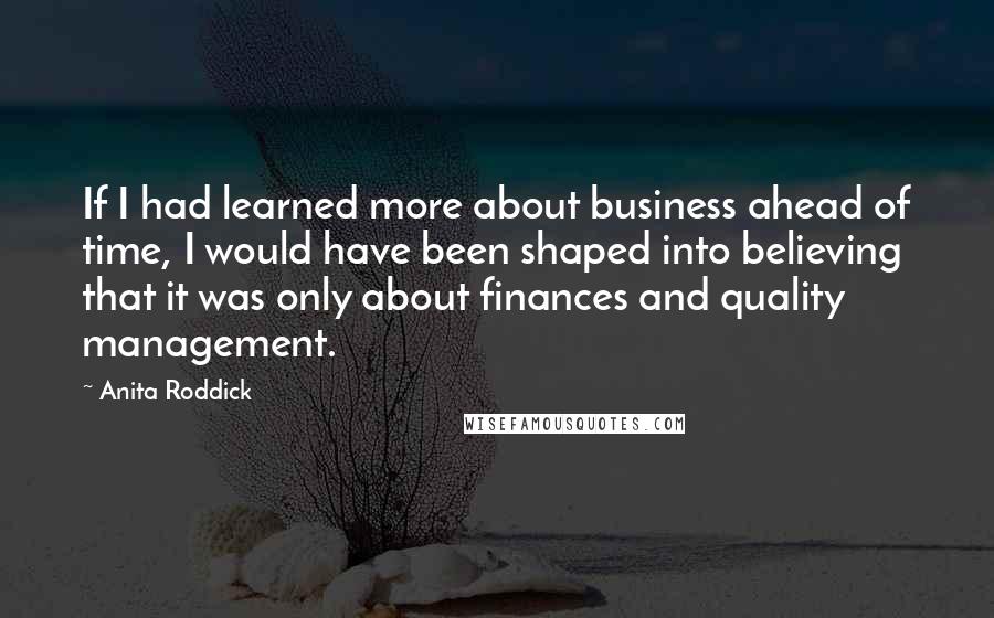 Anita Roddick quotes: If I had learned more about business ahead of time, I would have been shaped into believing that it was only about finances and quality management.