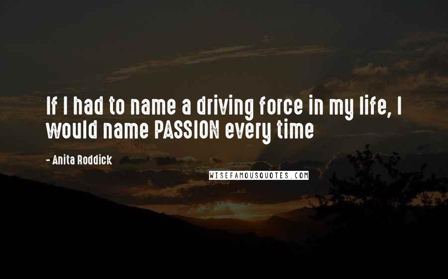 Anita Roddick quotes: If I had to name a driving force in my life, I would name PASSION every time