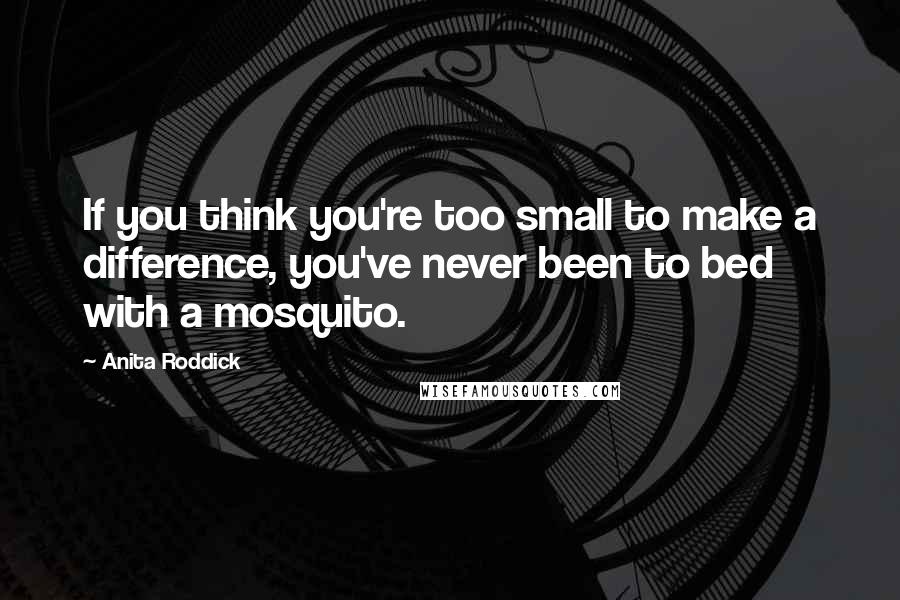 Anita Roddick quotes: If you think you're too small to make a difference, you've never been to bed with a mosquito.