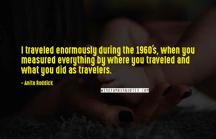 Anita Roddick quotes: I traveled enormously during the 1960's, when you measured everything by where you traveled and what you did as travelers.