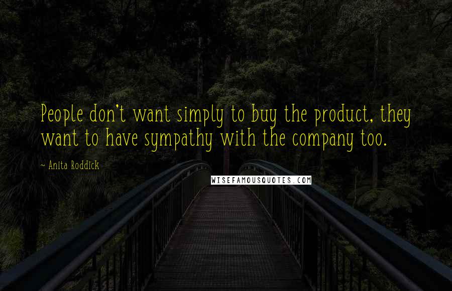 Anita Roddick quotes: People don't want simply to buy the product, they want to have sympathy with the company too.