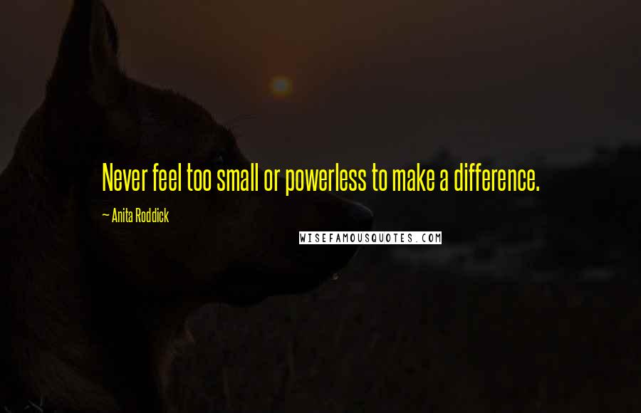 Anita Roddick quotes: Never feel too small or powerless to make a difference.