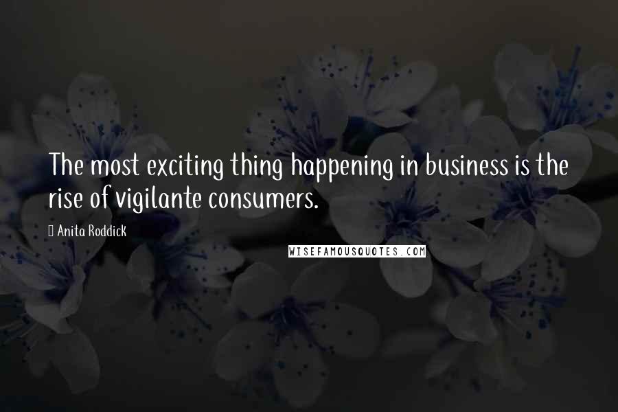 Anita Roddick quotes: The most exciting thing happening in business is the rise of vigilante consumers.