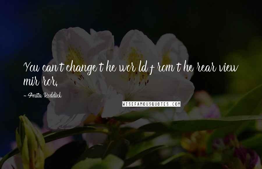 Anita Roddick quotes: You can't change t he wor ld f rom t he rear view mir ror.