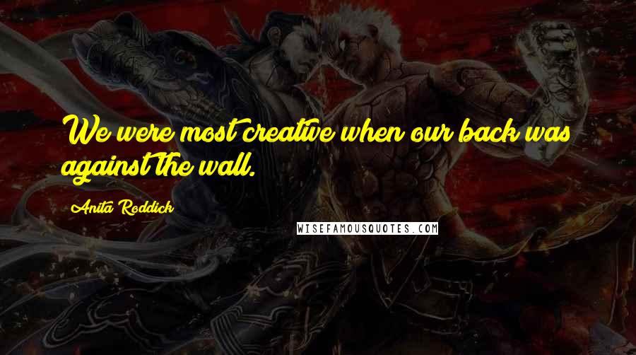 Anita Roddick quotes: We were most creative when our back was against the wall.