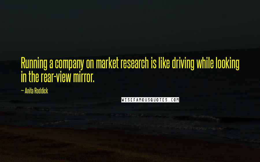 Anita Roddick quotes: Running a company on market research is like driving while looking in the rear-view mirror.